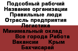 Подсобный рабочий › Название организации ­ Правильные люди › Отрасль предприятия ­ Логистика › Минимальный оклад ­ 30 000 - Все города Работа » Вакансии   . Крым,Бахчисарай